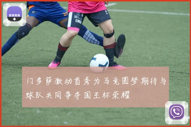 门多萨激动首秀为马竞圆梦期待与球队共同争夺国王杯荣耀