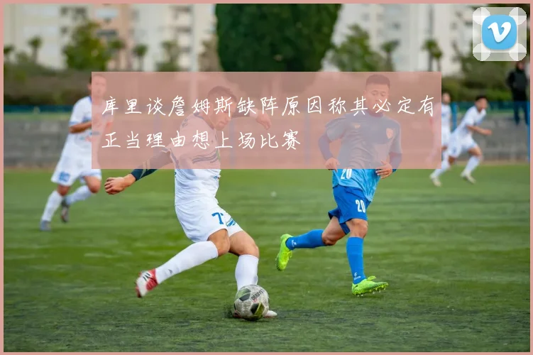 库里谈詹姆斯缺阵原因称其必定有正当理由想上场比赛