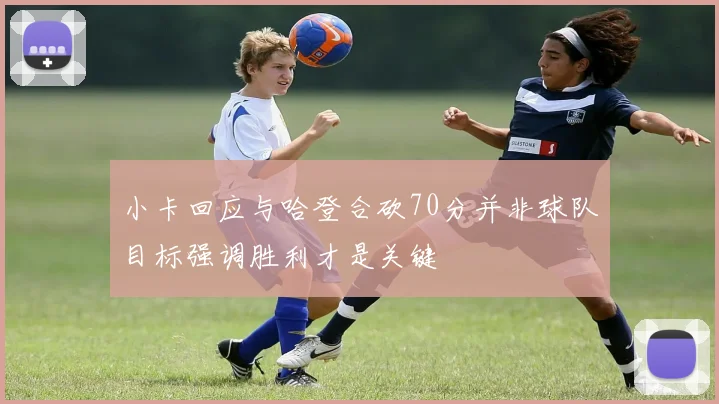 小卡回应与哈登合砍70分并非球队目标强调胜利才是关键