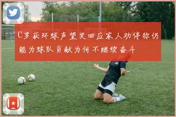 C罗获环球声望奖回应家人劝停称仍能为球队贡献为何不继续奋斗