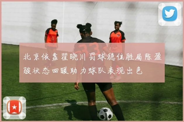 北京依靠翟晓川罚球稳住胜局陈盈骏状态回暖助力球队表现出色
