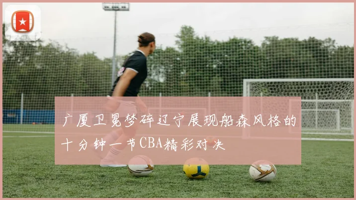 广厦卫冕梦碎辽宁展现船森风格的十分钟一节CBA精彩对决