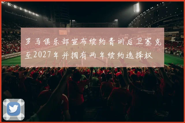 罗马俱乐部宣布续约青训后卫塞克至2027年并拥有两年续约选择权