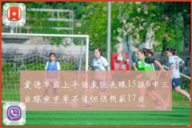 爱德华兹上半场表现亮眼15投6中三分球命中率不佳但仍斩获17分
