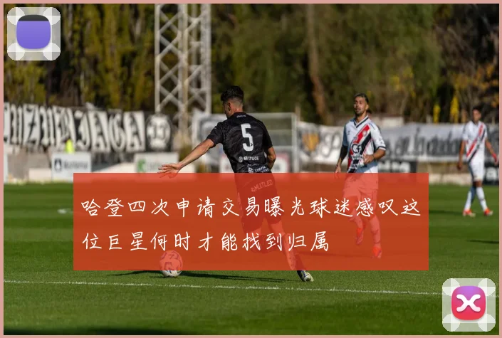 哈登四次申请交易曝光球迷感叹这位巨星何时才能找到归属