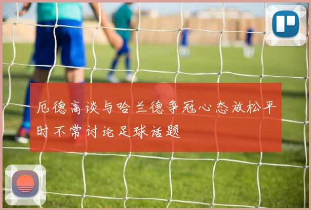 厄德高谈与哈兰德争冠心态放松平时不常讨论足球话题