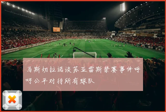 马斯切拉诺谈苏亚雷斯禁赛事件呼吁公平对待所有球队