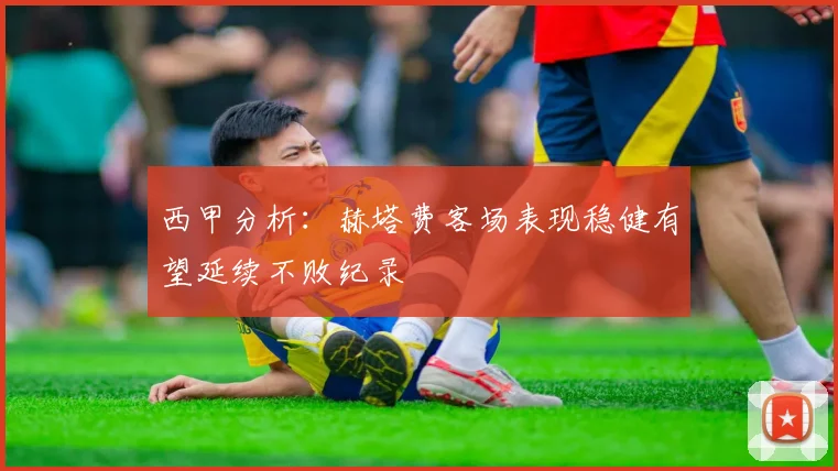 西甲分析：赫塔费客场表现稳健有望延续不败纪录