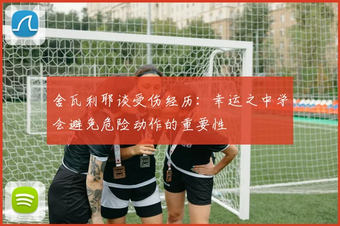 舍瓦利耶谈受伤经历：幸运之中学会避免危险动作的重要性
