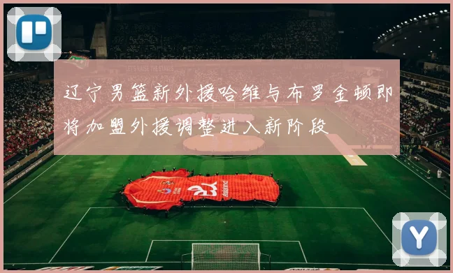 辽宁男篮新外援哈维与布罗金顿即将加盟外援调整进入新阶段