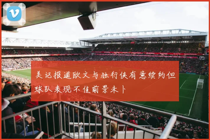 美记报道欧文与独行侠有意续约但球队表现不佳前景未卜