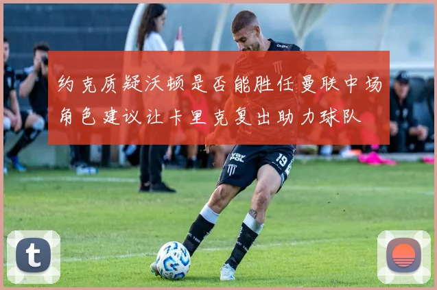 约克质疑沃顿是否能胜任曼联中场角色建议让卡里克复出助力球队