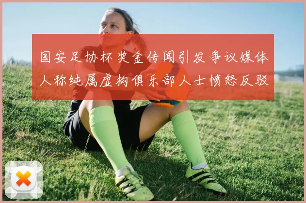 国安足协杯奖金传闻引发争议媒体人称纯属虚构俱乐部人士愤怒反驳