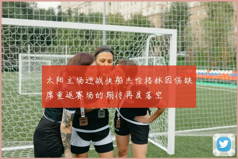 太阳主场迎战快船杰伦格林因伤缺席重返赛场的期待再度落空