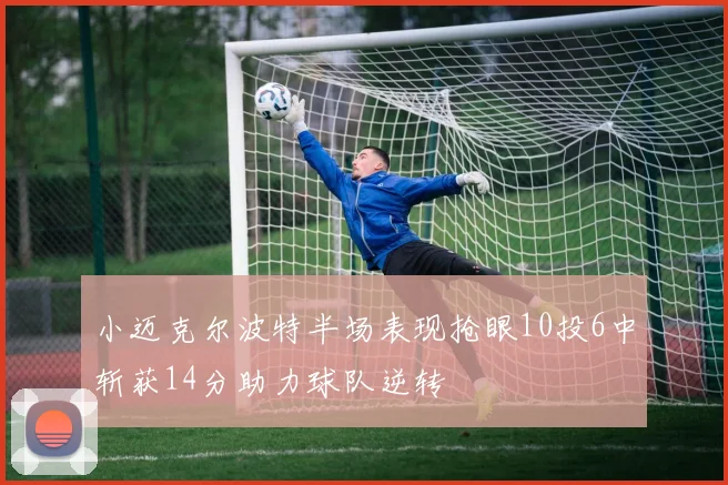 小迈克尔波特半场表现抢眼10投6中斩获14分助力球队逆转
