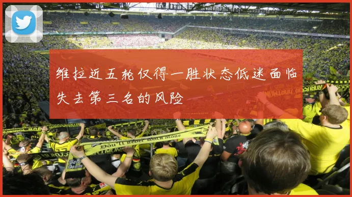 维拉近五轮仅得一胜状态低迷面临失去第三名的风险