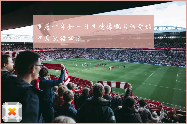 老詹十年如一日里德感慨与传奇的岁月交错回忆