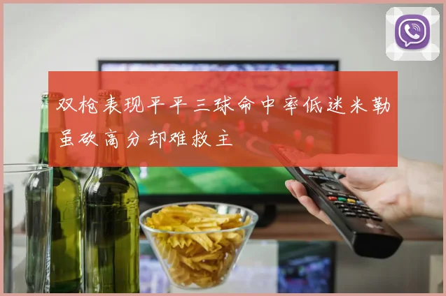 双枪表现平平三球命中率低迷米勒虽砍高分却难救主