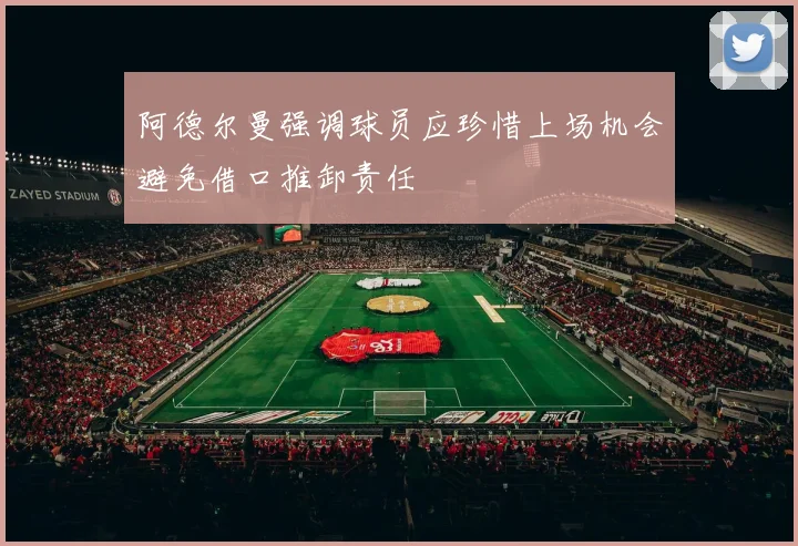阿德尔曼强调球员应珍惜上场机会避免借口推卸责任