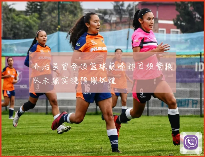 乔治虽曾登顶篮球巅峰却因频繁换队未能实现预期辉煌