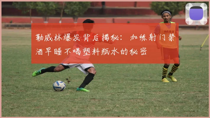 勒威林爆发背后揭秘：加练射门禁酒早睡不喝塑料瓶水的秘密