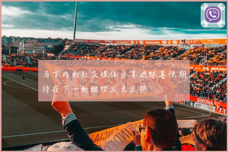 马丁内利社交媒体分享进球喜悦期待在下一轮继续发光发热