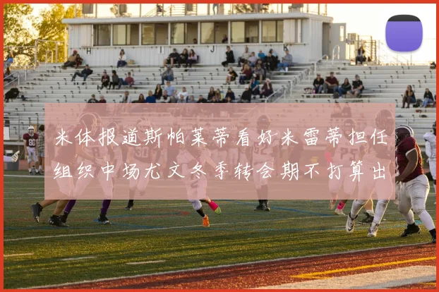 米体报道斯帕莱蒂看好米雷蒂担任组织中场尤文冬季转会期不打算出售他