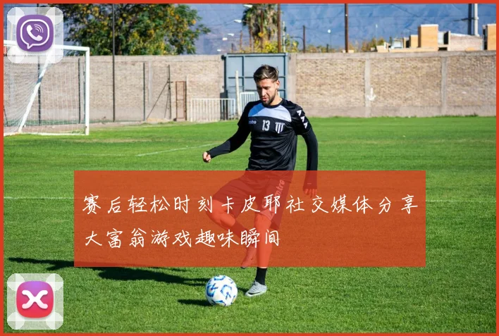 赛后轻松时刻卡皮耶社交媒体分享大富翁游戏趣味瞬间