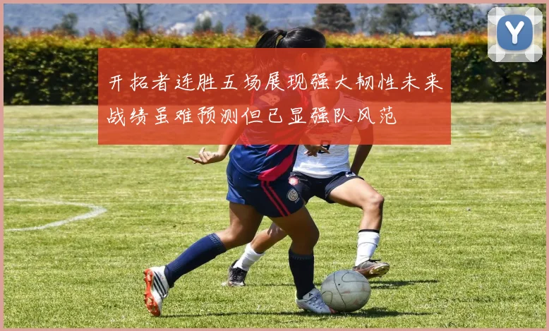 开拓者连胜五场展现强大韧性未来战绩虽难预测但已显强队风范