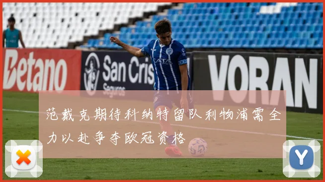 范戴克期待科纳特留队利物浦需全力以赴争夺欧冠资格