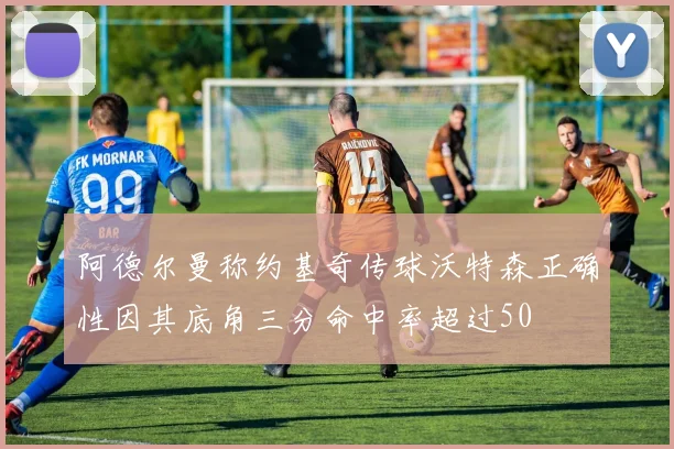 阿德尔曼称约基奇传球沃特森正确性因其底角三分命中率超过50