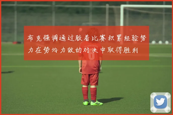 布克强调通过胶着比赛积累经验努力在势均力敌的对决中取得胜利